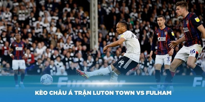 Phân tích kèo châu Á trận Luton Town vs Fulham
