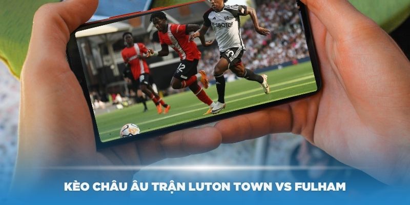 Kèo châu Âu trận Luton Town vs Fulham