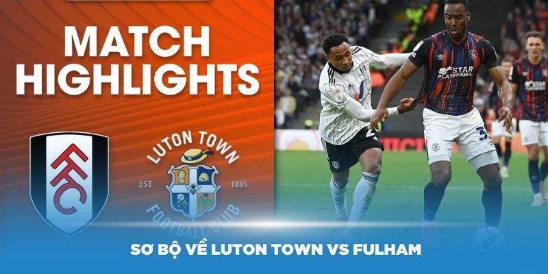 Đánh giá sơ bộ về Luton Town vs Fulham trong trận đấu cuối mùa giải